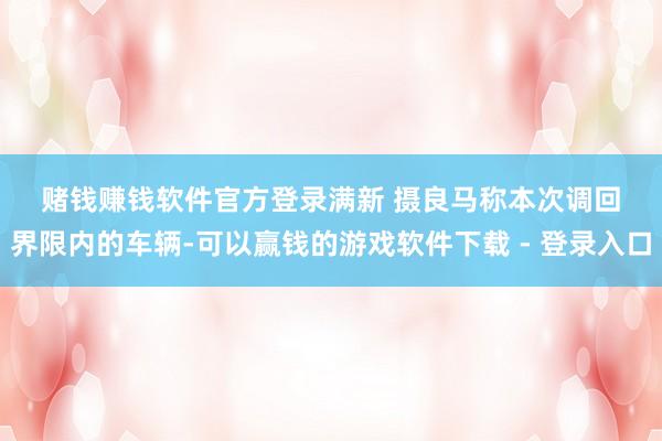 赌钱赚钱软件官方登录　　满新 摄　　良马称本次调回界限内的车辆-可以赢钱的游戏软件下载 - 登录入口