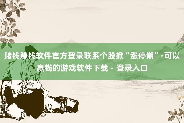 赌钱赚钱软件官方登录联系个股掀“涨停潮”-可以赢钱的游戏软件下载 - 登录入口