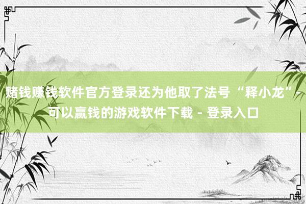 赌钱赚钱软件官方登录还为他取了法号 “释小龙”-可以赢钱的游戏软件下载 - 登录入口