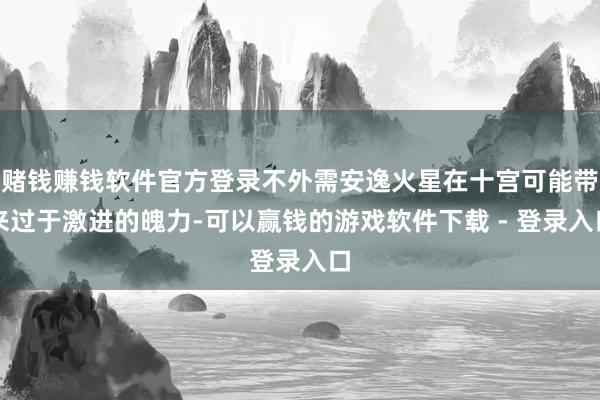 赌钱赚钱软件官方登录不外需安逸火星在十宫可能带来过于激进的魄力-可以赢钱的游戏软件下载 - 登录入口
