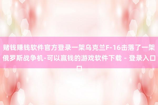 赌钱赚钱软件官方登录一架乌克兰F-16击落了一架俄罗斯战争机-可以赢钱的游戏软件下载 - 登录入口