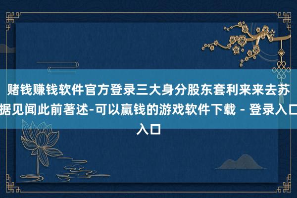 赌钱赚钱软件官方登录　　三大身分股东套利来来去苏　　据见闻此前著述-可以赢钱的游戏软件下载 - 登录入口