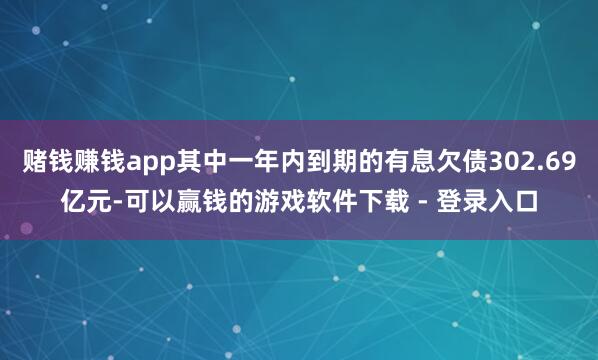 赌钱赚钱app其中一年内到期的有息欠债302.69亿元-可以赢钱的游戏软件下载 - 登录入口