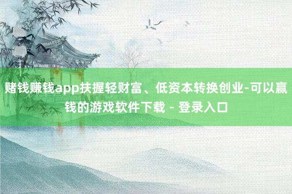 赌钱赚钱app扶握轻财富、低资本转换创业-可以赢钱的游戏软件下载 - 登录入口