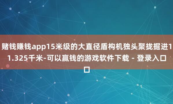 赌钱赚钱app15米级的大直径盾构机独头聚拢掘进11.325千米-可以赢钱的游戏软件下载 - 登录入口