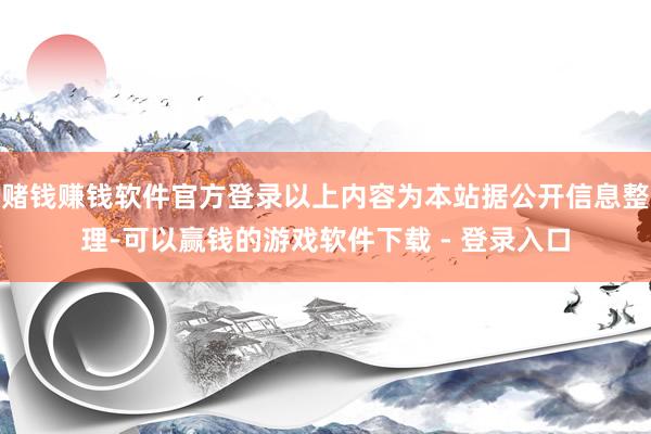 赌钱赚钱软件官方登录以上内容为本站据公开信息整理-可以赢钱的游戏软件下载 - 登录入口