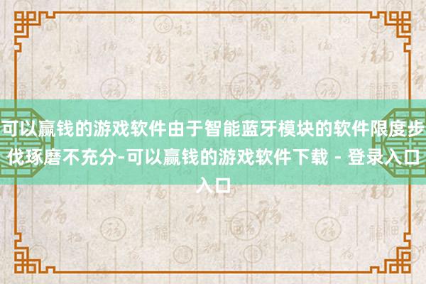 可以赢钱的游戏软件由于智能蓝牙模块的软件限度步伐琢磨不充分-可以赢钱的游戏软件下载 - 登录入口