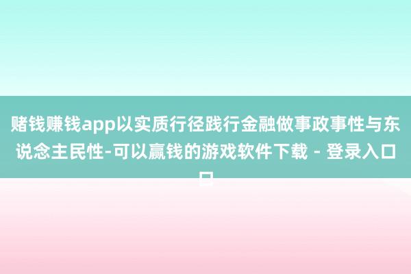 赌钱赚钱app以实质行径践行金融做事政事性与东说念主民性-可以赢钱的游戏软件下载 - 登录入口