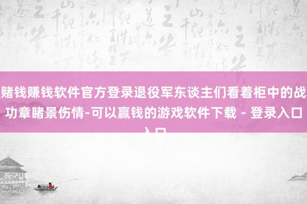 赌钱赚钱软件官方登录退役军东谈主们看着柜中的战功章睹景伤情-可以赢钱的游戏软件下载 - 登录入口