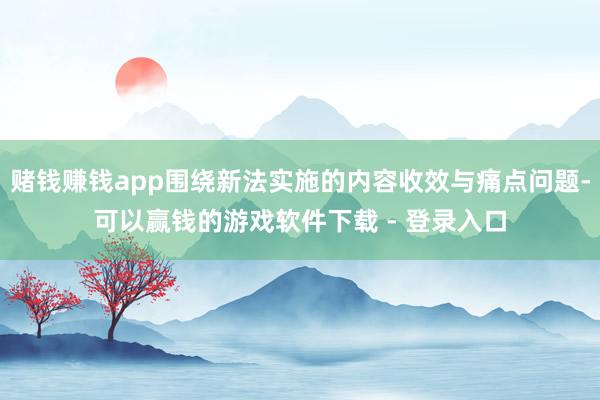 赌钱赚钱app围绕新法实施的内容收效与痛点问题-可以赢钱的游戏软件下载 - 登录入口