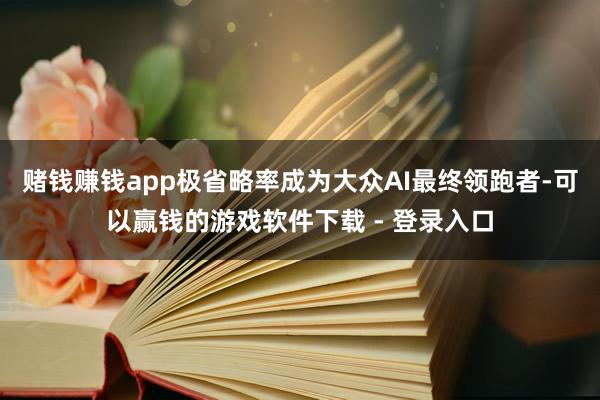 赌钱赚钱app极省略率成为大众AI最终领跑者-可以赢钱的游戏软件下载 - 登录入口