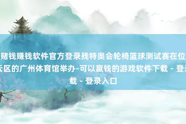 赌钱赚钱软件官方登录残特奥会轮椅篮球测试赛在位于白云区的广州体育馆举办-可以赢钱的游戏软件下载 - 登录入口