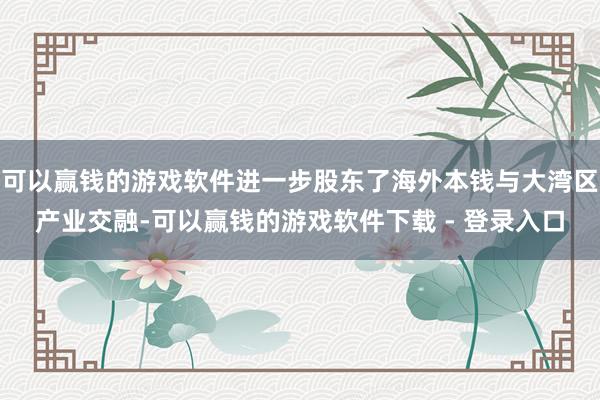 可以赢钱的游戏软件进一步股东了海外本钱与大湾区产业交融-可以赢钱的游戏软件下载 - 登录入口
