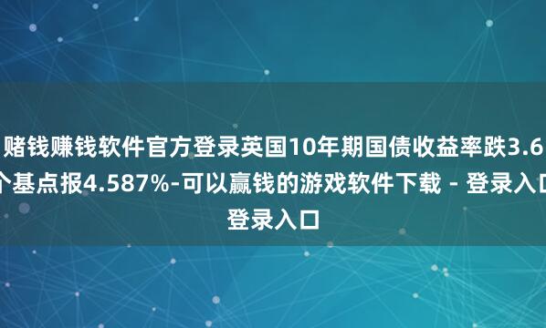 赌钱赚钱软件官方登录英国10年期国债收益率跌3.6个基点报4.587%-可以赢钱的游戏软件下载 - 登录入口