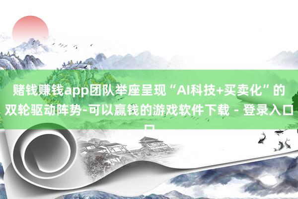 赌钱赚钱app团队举座呈现“AI科技+买卖化”的双轮驱动阵势-可以赢钱的游戏软件下载 - 登录入口