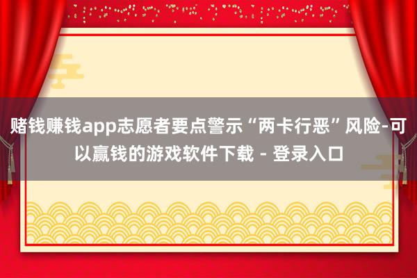 赌钱赚钱app志愿者要点警示“两卡行恶”风险-可以赢钱的游戏软件下载 - 登录入口
