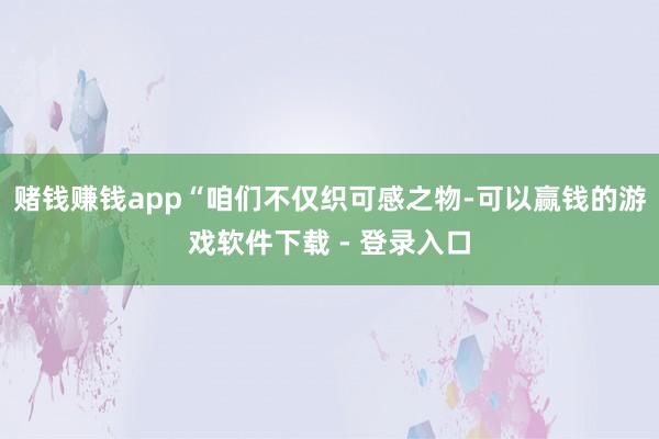 赌钱赚钱app“咱们不仅织可感之物-可以赢钱的游戏软件下载 - 登录入口