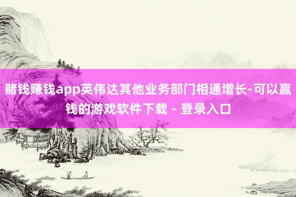 赌钱赚钱app英伟达其他业务部门相通增长-可以赢钱的游戏软件下载 - 登录入口