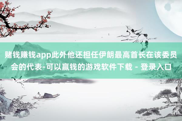 赌钱赚钱app此外他还担任伊朗最高首长在该委员会的代表-可以赢钱的游戏软件下载 - 登录入口