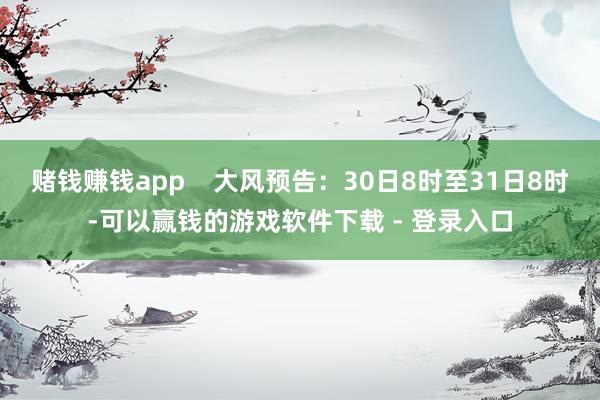 赌钱赚钱app    大风预告：30日8时至31日8时-可以赢钱的游戏软件下载 - 登录入口