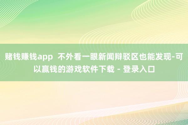 赌钱赚钱app  不外看一眼新闻辩驳区也能发现-可以赢钱的游戏软件下载 - 登录入口