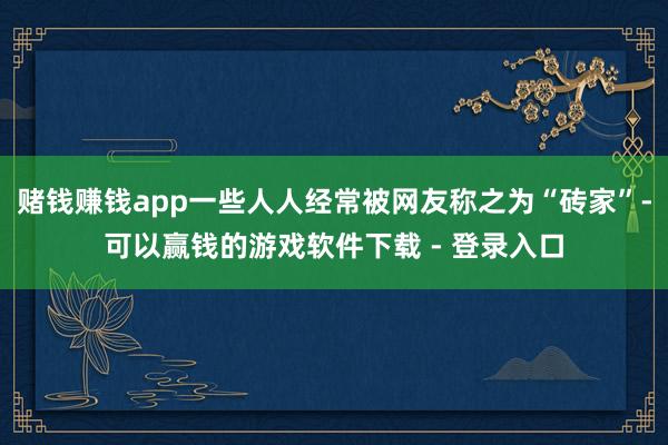 赌钱赚钱app一些人人经常被网友称之为“砖家”-可以赢钱的游戏软件下载 - 登录入口