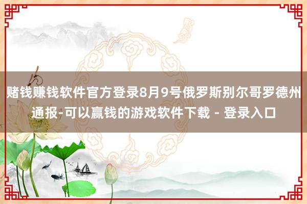 赌钱赚钱软件官方登录8月9号俄罗斯别尔哥罗德州通报-可以赢钱的游戏软件下载 - 登录入口