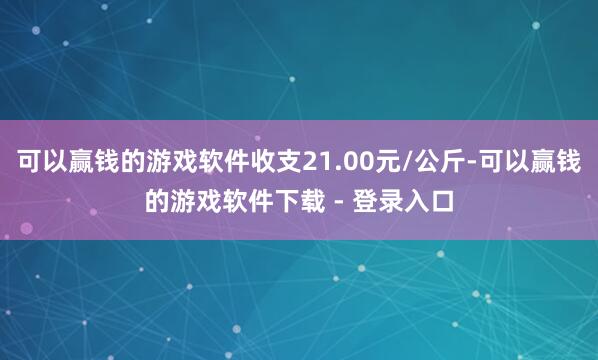 可以赢钱的游戏软件收支21.00元/公斤-可以赢钱的游戏软件下载 - 登录入口