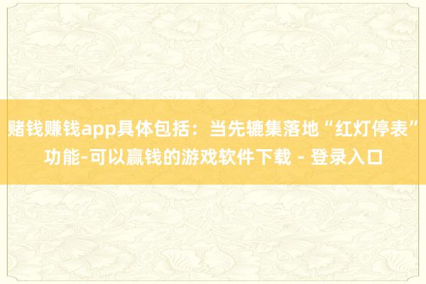 赌钱赚钱app具体包括：当先辘集落地“红灯停表”功能-可以赢钱的游戏软件下载 - 登录入口