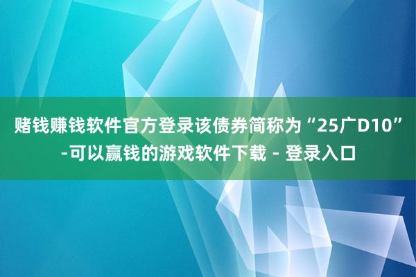 赌钱赚钱软件官方登录该债券简称为“25广D10”-可以赢钱的游戏软件下载 - 登录入口