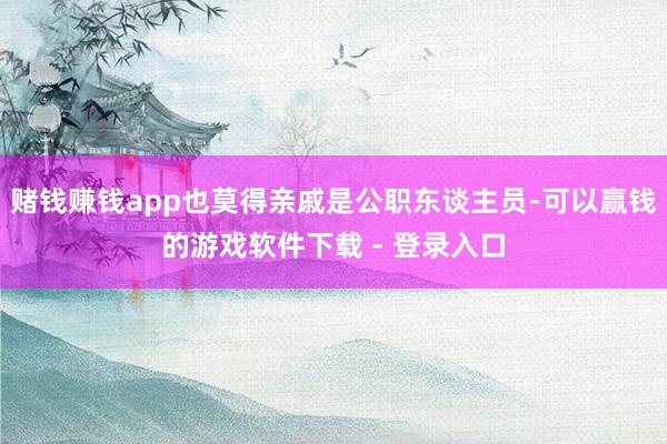 赌钱赚钱app也莫得亲戚是公职东谈主员-可以赢钱的游戏软件下载 - 登录入口
