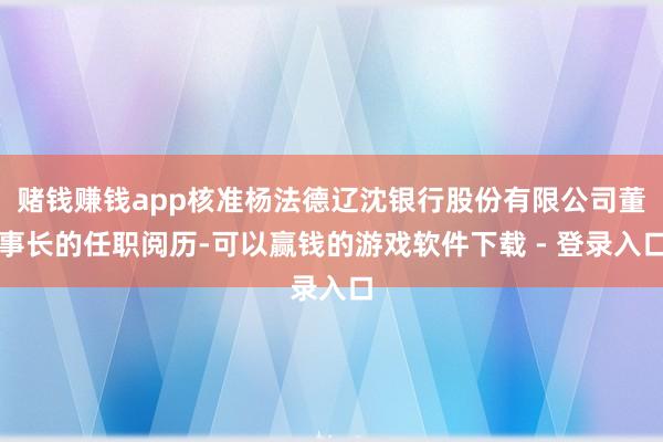 赌钱赚钱app核准杨法德辽沈银行股份有限公司董事长的任职阅历-可以赢钱的游戏软件下载 - 登录入口