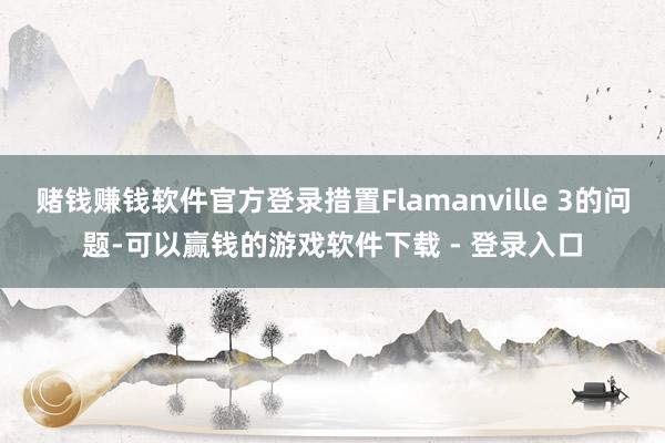 赌钱赚钱软件官方登录措置Flamanville 3的问题-可以赢钱的游戏软件下载 - 登录入口