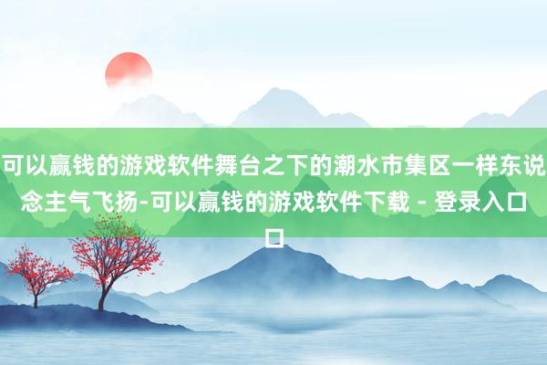 可以赢钱的游戏软件舞台之下的潮水市集区一样东说念主气飞扬-可以赢钱的游戏软件下载 - 登录入口