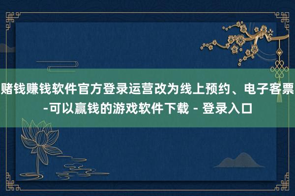 赌钱赚钱软件官方登录运营改为线上预约、电子客票-可以赢钱的游戏软件下载 - 登录入口